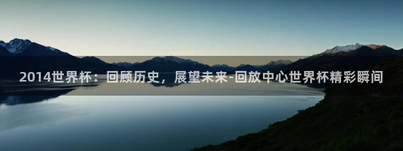 2026足球世界杯赛程:2014世界杯:回顾历史,展望未来-回放中心世界杯精彩瞬间