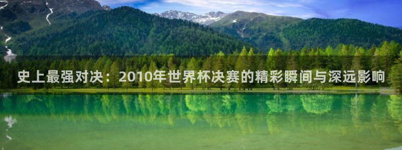 世预赛赛程表:史上最强对决:2010年世界杯决赛的精彩瞬间与深远影响