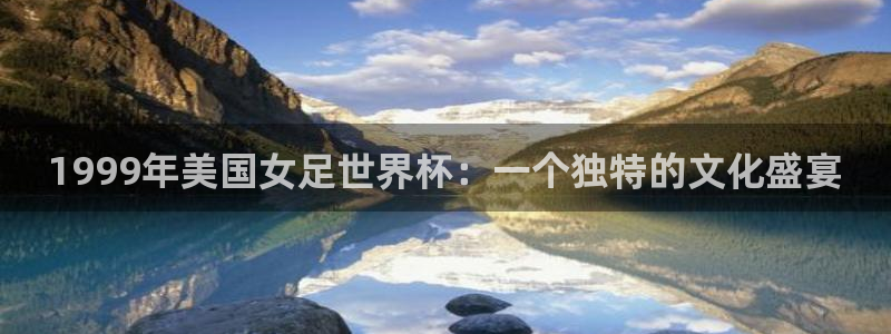 男足世界杯预选赛赛程:1999年美国女足世界杯:一个独特的文化盛宴